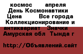 1.1) космос : 12 апреля - День Космонавтики › Цена ­ 49 - Все города Коллекционирование и антиквариат » Значки   . Амурская обл.,Тында г.